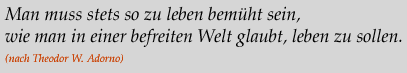 Zitat: Man muss stets so zu leben bemueht sein, wie man in einer befreiten Welt glaubt, leben zu sollen. (nach Theodor W. Adorno)